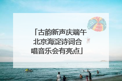 古韵新声庆端午 北京海淀诗词合唱音乐会有亮点